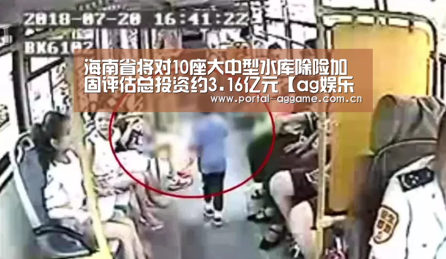 海南省将对10座大中型水库除险加固评估总投资约3.16亿元【ag娱乐平台】(图3) ag真人官网入口