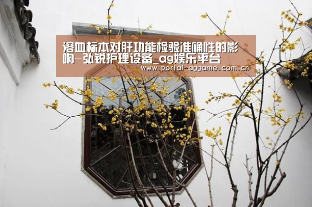 溶血标本对肝功能检验准确性的影响-弘锐护理设备_ag娱乐平台(图2) ag官网