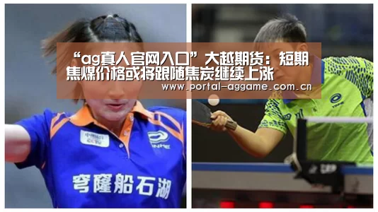 “ag真人官网入口”大越期货:短期焦煤价格或将跟随焦炭继续上涨(图1) ag真人官网入口