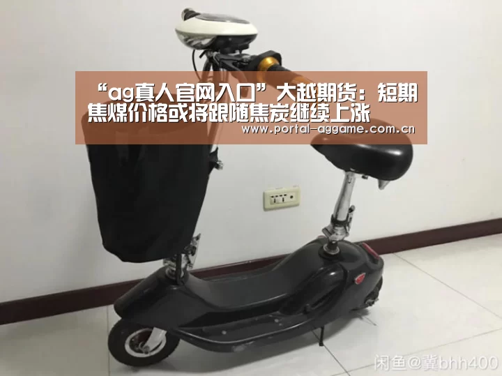 “ag真人官网入口”大越期货:短期焦煤价格或将跟随焦炭继续上涨(图2) ag直营平台